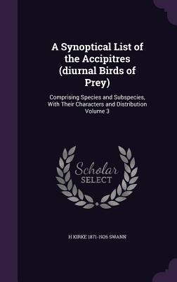 A Synoptical List of the Accipitres (diurnal Birds of Prey): Comprising Species and Subspecies, With Their Characters and Distribution Volume 3