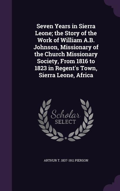 Seven Years in Sierra Leone; the Story of the Work of William A.B. Johnson, Missionary of the Church Missionary Society, From 1816 to 1823 in Regents