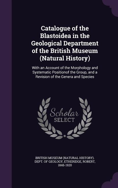 Catalogue of the Blastoidea in the Geological Department of the British Museum (Natural History): With an Account of the Morphology and Systematic Positionof the Group, and a Revision of the Genera and Species