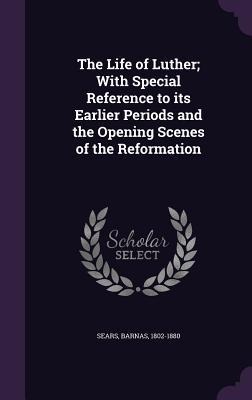 The Life of Luther; With Special Reference to its Earlier Periods and the Opening Scenes of the Reformation
