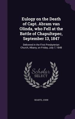 Eulogy on the Death of Capt. Abram van Olinda, who Fell at the Battle of Chapultepec, September 13, 1847: Delivered in the First Presbyterian Church, Albany, on Friday, July 7, 1848