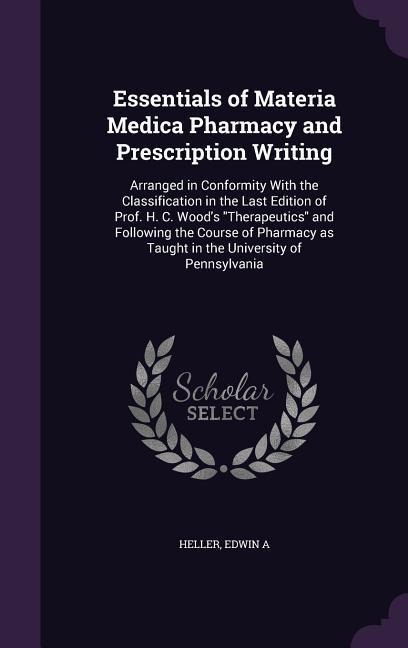 Essentials of Materia Medica Pharmacy and Prescription Writing: Arranged in Conformity With the Classification in the Last Edition of Prof. H. C. Wood