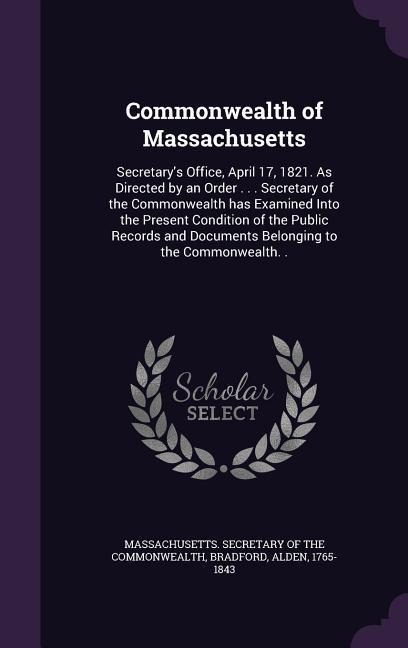 Commonwealth of Massachusetts: Secretarys Office, April 17, 1821. As Directed by an Order . . . Secretary of the Commonwealth has Examined Into the