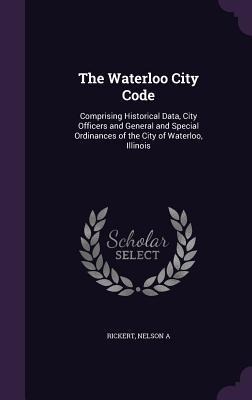 The Waterloo City Code: Comprising Historical Data, City Officers and General and Special Ordinances of the City of Waterloo, Illinois