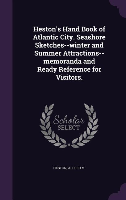 Heston's Hand Book of Atlantic City. Seashore Sketches--winter and Summer Attractions--memoranda and Ready Reference for Visitors.