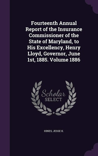 Fourteenth Annual Report of the Insurance Commissioner of the State of Maryland, to His Excellency, Henry Lloyd, Governor, June 1st, 1885. Volume 1886