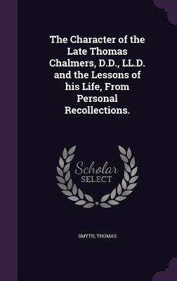 The Character of the Late Thomas Chalmers, D.D., LL.D. and the Lessons of his Life, From Personal Recollections.