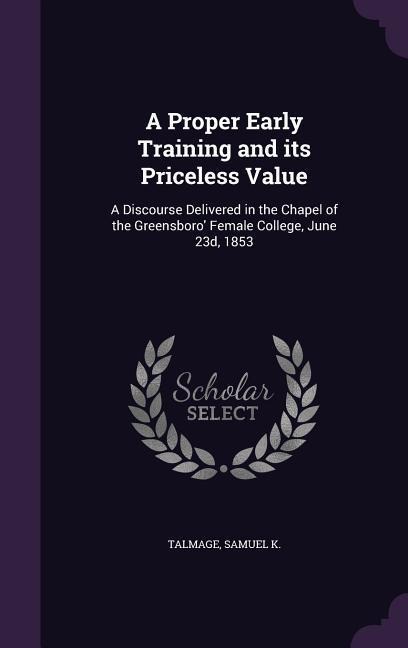 A Proper Early Training and its Priceless Value: A Discourse Delivered in the Chapel of the Greensboro Female College, June 23d, 1853