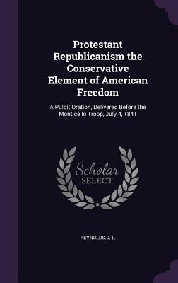 Protestant Republicanism the Conservative Element of American Freedom: A Pulpit Oration, Delivered Before the Monticello Troop, July 4, 1841