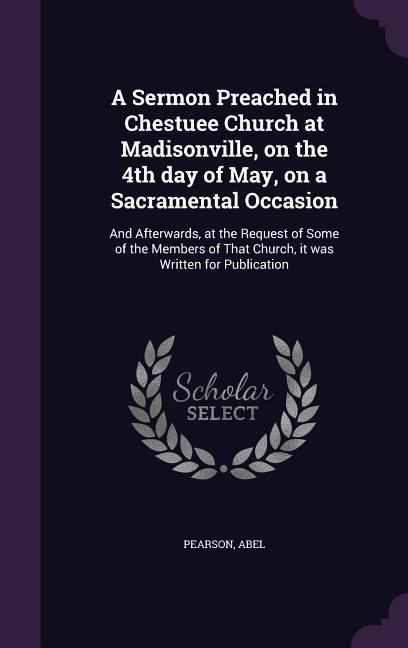 A Sermon Preached in Chestuee Church at Madisonville, on the 4th day of May, on a Sacramental Occasion: And Afterwards, at the Request of Some of the Members of That Church, it was Written for Publication