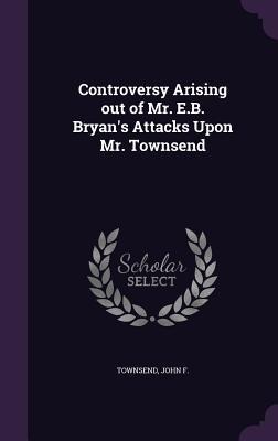 Controversy Arising out of Mr. E.B. Bryan's Attacks Upon Mr. Townsend