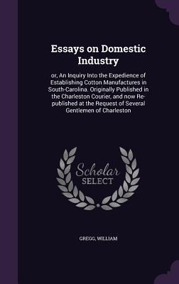 Essays on Domestic Industry: or, An Inquiry Into the Expedience of Establishing Cotton Manufactures in South-Carolina. Originally Published in the
