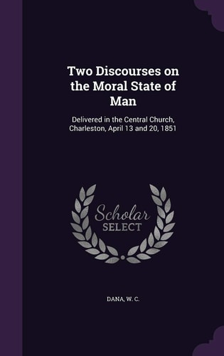 Two Discourses on the Moral State of Man Delivered in the Central Church, Charleston, April 13 And 20 1851