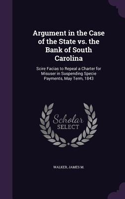 Argument in the Case of the State vs. the Bank of South Carolina: Scire Facias to Repeal a Charter for Misuser in Suspending Specie Payments, May Term