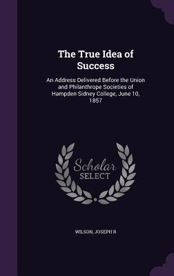 The True Idea of Success: An Address Delivered Before the Union and Philanthrope Societies of Hampden Sidney College, June 10, 1857