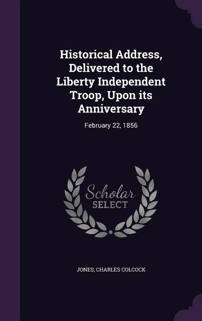 Historical Address, Delivered to the Liberty Independent Troop, Upon its Anniversary: February 22, 1856