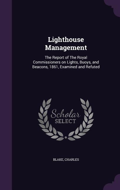 Lighthouse Management: The Report of The Royal Commissioners on Lights, Buoys, and Beacons, 1861, Examined and Refuted