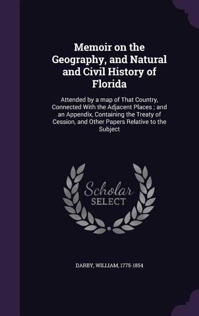 Memoir on the Geography, and Natural and Civil History of Florida: Attended by a map of That Country, Connected With the Adjacent Places; and an Appen