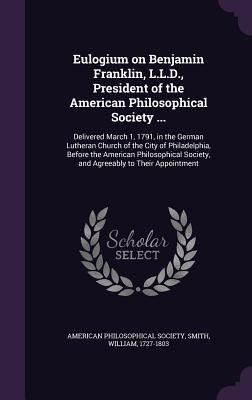 Eulogium on Benjamin Franklin, L.L.D., President of the American Philosophical Society ...: Delivered March 1, 1791, in the German Lutheran Church of