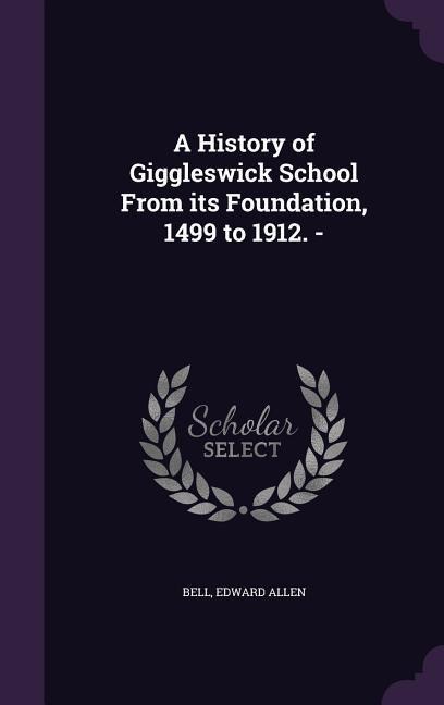 A History of Giggleswick School From its Foundation, 1499 to 1912. -