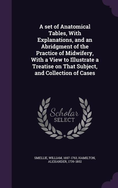 A set of Anatomical Tables, With Explanations, and an Abridgment of the Practice of Midwifery, With a View to Illustrate a Treatise on That Subject, and Collection of Cases