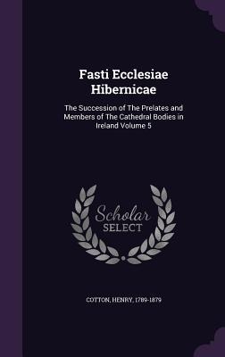 Fasti Ecclesiae Hibernicae: The Succession of The Prelates and Members of The Cathedral Bodies in Ireland Volume 5