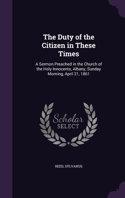The Duty of the Citizen in These Times: A Sermon Preached in the Church of the Holy Innocents, Albany, Sunday Morning, April 21, 1861