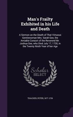 Man's Frailty Exhibited in his Life and Death: A Sermon on the Death of That Virtuous Gentlewoman Mrs. Sarah Gee, the Amiable Consort of the Reverend
