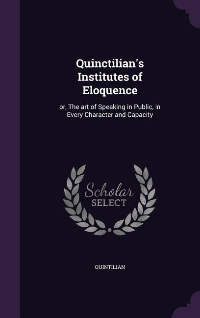 Quinctilians Institutes of Eloquence: or, The art of Speaking in Public, in Every Character and Capacity