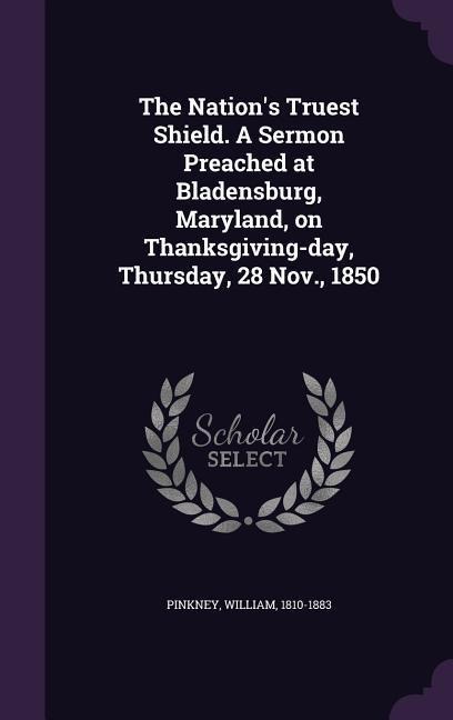 The Nations Truest Shield. A Sermon Preached at Bladensburg, Maryland, on Thanksgiving-day, Thursday, 28 Nov., 1850