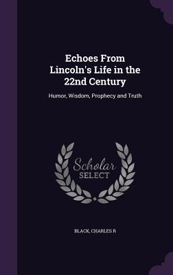 Echoes From Lincoln's Life in the 22nd Century: Humor, Wisdom, Prophecy and Truth
