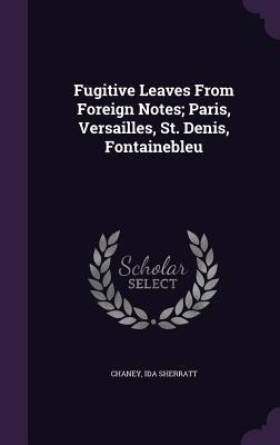Fugitive Leaves From Foreign Notes; Paris, Versailles, St. Denis, Fontainebleu