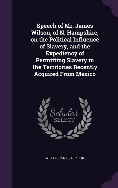 Speech of Mr. James Wilson, of N. Hampshire, on the Political Influence of Slavery, and the Expediency of Permitting Slavery in the Territories Recent