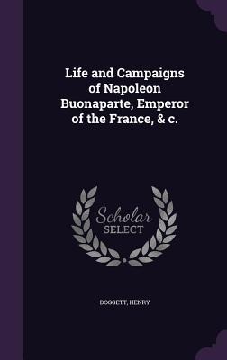 Life and Campaigns of Napoleon Buonaparte, Emperor of the France, & c.