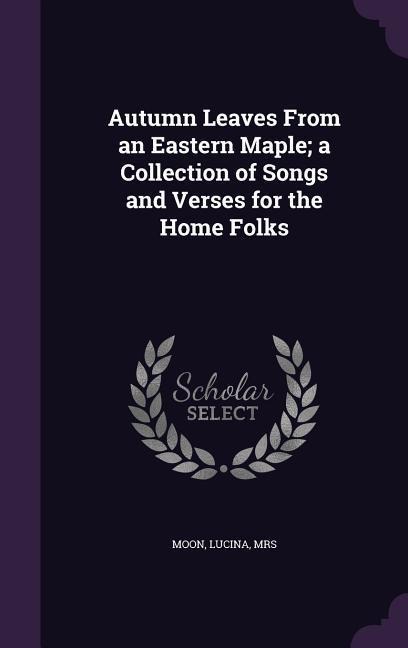 Autumn Leaves From an Eastern Maple; a Collection of Songs and Verses for the Home Folks