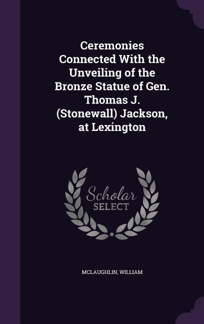 Ceremonies Connected With the Unveiling of the Bronze Statue of Gen. Thomas J. (Stonewall) Jackson, at Lexington