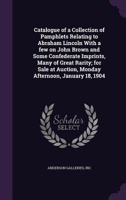 Catalogue of a Collection of Pamphlets Relating to Abraham Lincoln With a few on John Brown and Some Confederate Imprints, Many of Great Rarity; for S