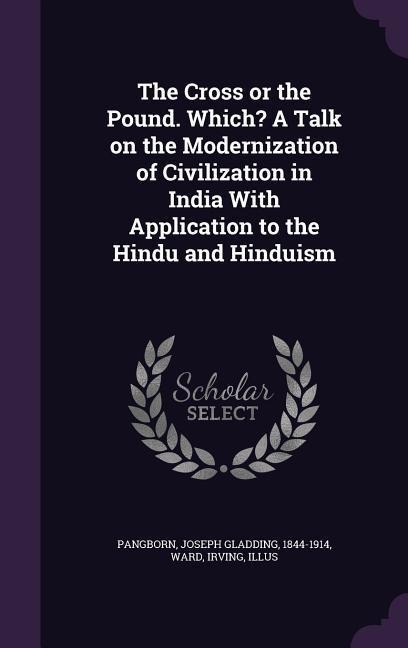 The Cross or the Pound. Which? A Talk on the Modernization of Civilization in India With Application to the Hindu and Hinduism