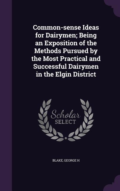 Common-sense Ideas for Dairymen; Being an Exposition of the Methods Pursued by the Most Practical and Successful Dairymen in the Elgin District