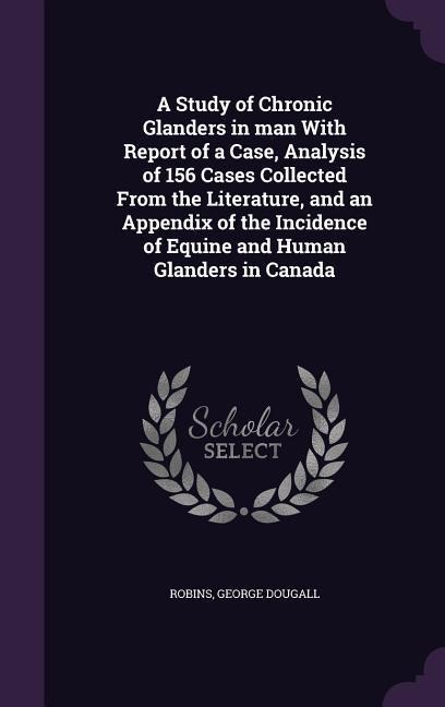 A Study of Chronic Glanders in man With Report of a Case, Analysis of 156 Cases Collected From the Literature, and an Appendix of the Incidence of Equine and Human Glanders in Canada