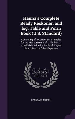 Hanna's Complete Ready Reckoner, and log, Table and Form Book (U.S. Standard): Consisting of a Correct set of Tables for the Measurement of ... Timber