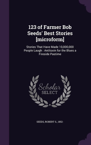 123 of Farmer Bob Seeds' Best Stories [Microform] Stories That Have Made 10,000,000 People Laugh: Antitoxin for the Blues a Fireside Pastime
