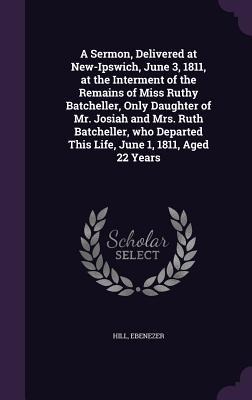 A   Sermon, Delivered at New-Ipswich, June 3, 1811, at the Interment of the Remains of Miss Ruthy Batcheller, Only Daughter of Mr. Josiah and Mrs. Rut