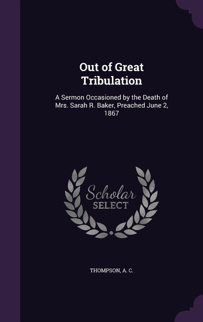 Out of Great Tribulation: A Sermon Occasioned by the Death of Mrs. Sarah R. Baker, Preached June 2, 1867