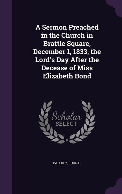 A Sermon Preached in the Church in Brattle Square, December 1, 1833, the Lords Day After the Decease of Miss Elizabeth Bond
