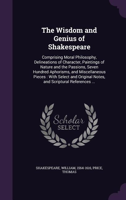The Wisdom and Genius of Shakespeare: Comprising Moral Philosophy, Delineations of Character, Paintings of Nature and the Passions, Seven Hundred Aphorisms, and Miscellaneous Pieces: With Select and Original Notes, and Scriptural References ...