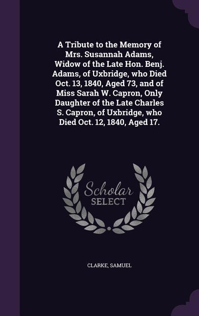 A Tribute to the Memory of Mrs. Susannah Adams, Widow of the Late Hon. Benj. Adams, of Uxbridge, who Died Oct. 13, 1840, Aged 73, and of Miss Sarah W.