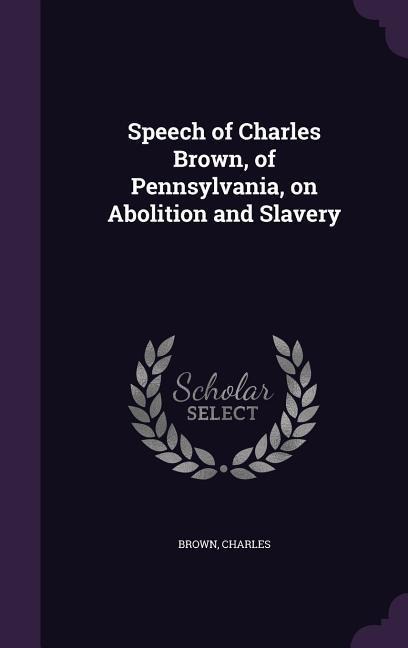 Speech of Charles Brown, of Pennsylvania, on Abolition and Slavery