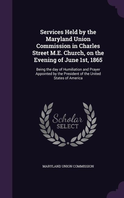 Services Held by the Maryland Union Commission in Charles Street M.E. Church, on the Evening of June 1st, 1865: Being the day of Humiliation and Prayer Appointed by the President of the United States of America