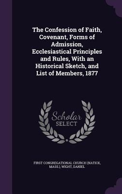 The Confession of Faith, Covenant, Forms of Admission, Ecclesiastical Principles and Rules, With an Historical Sketch, and List of Members, 1877